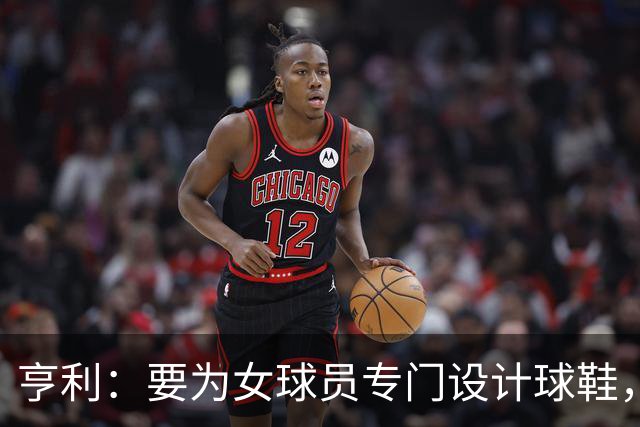 亨利：要为女球员专门设计球鞋，而不是沿用为男性设计的鞋型