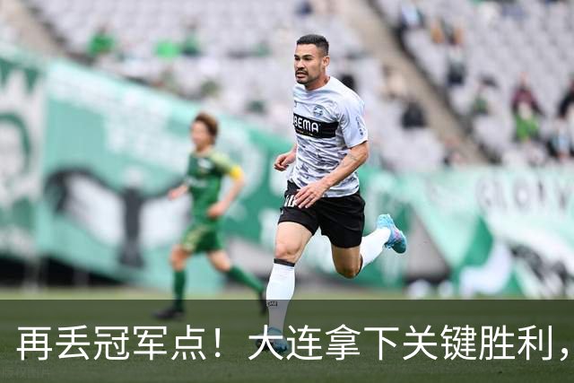 再丢冠军点！大连拿下关键胜利，蓉城又掉链，韦世豪豪言恐成泡影