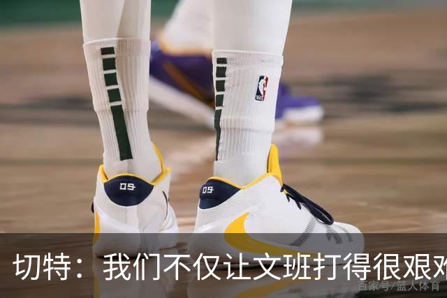 切特：我们不仅让文班打得很艰难，还让马刺每个人都艰难
