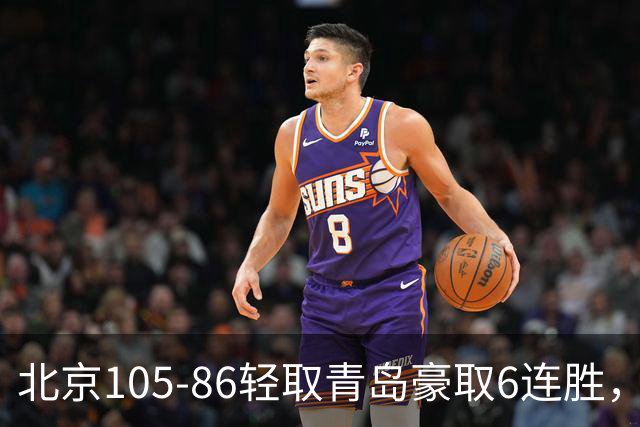 北京105-86轻取青岛豪取6连胜，桑普森27+15，米奇空砍30+10