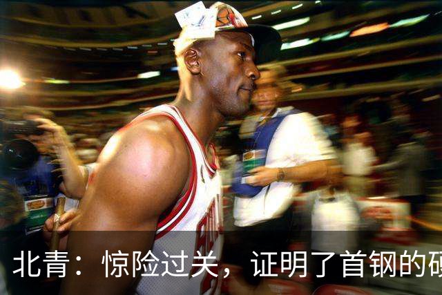 北青：惊险过关，证明了首钢的硬实力和阵容的深度与厚度之强
