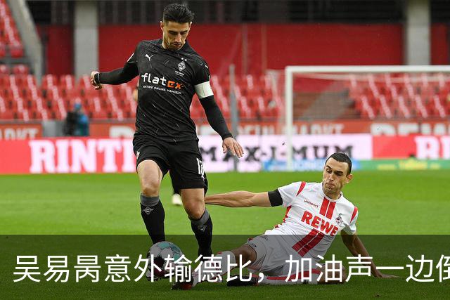 吴易昺意外输德比，加油声一边倒网友为崔杰鸣不平，莱巴光速下班