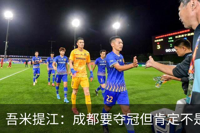 吾米提江：成都要夺冠但肯定不是今天；防住费利佩是运气好