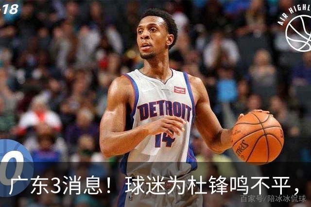 广东3消息！球迷为杜锋鸣不平，胡明轩展现领袖气质，王仕鹏预言成真