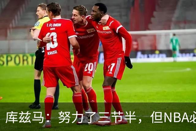 库兹马：努力了三节半，但NBA必须专注48分钟