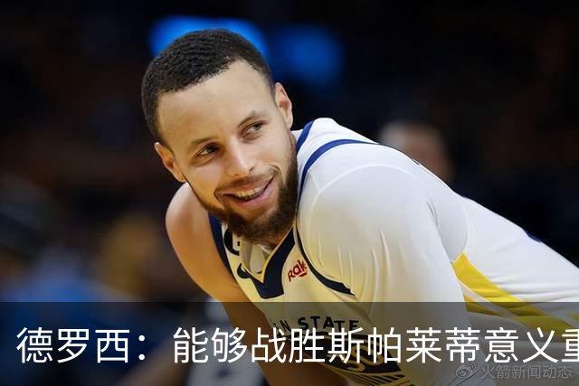 德罗西：能够战胜斯帕莱蒂意义重大，但今晚的差别是球员们制造的