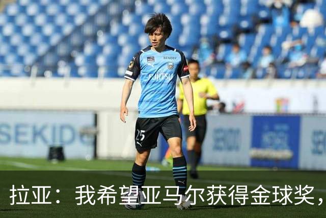 拉亚：我希望亚马尔获得金球奖，他在俱乐部和国家队表现堪称惊艳