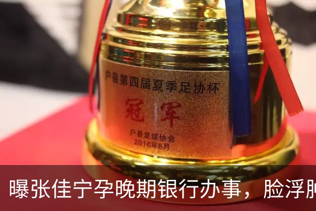曝张佳宁孕晚期银行办事，脸浮肿走路靠搀扶，7月已显怀男友被扒