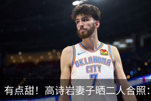 有点甜！高诗岩妻子晒二人合照：最近 平平淡淡才是真