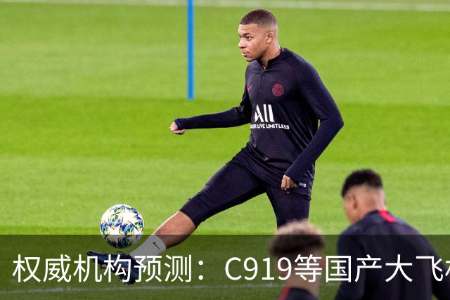 权威机构预测：C919等国产大飞机二十年后将占全球机队二十分之一