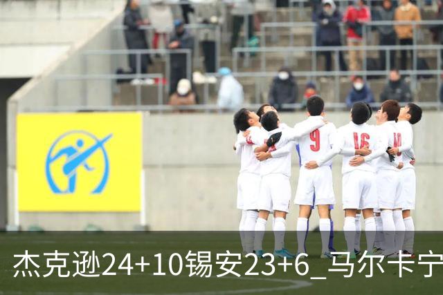 杰克逊24+10锡安23+6 马尔卡宁16+6爵士7人上双险胜鹈鹕