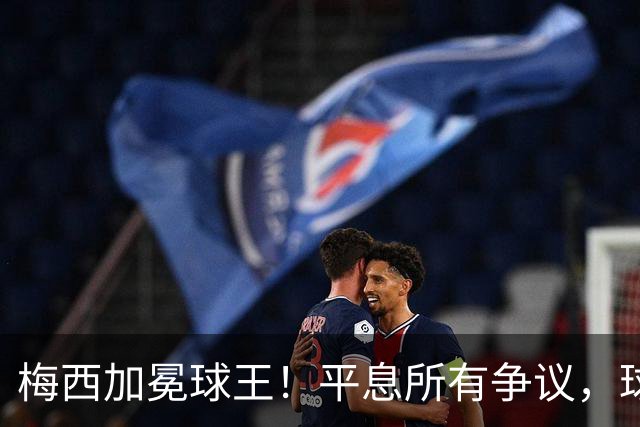 梅西加冕球王！平息所有争议，球王宝座不可撼动