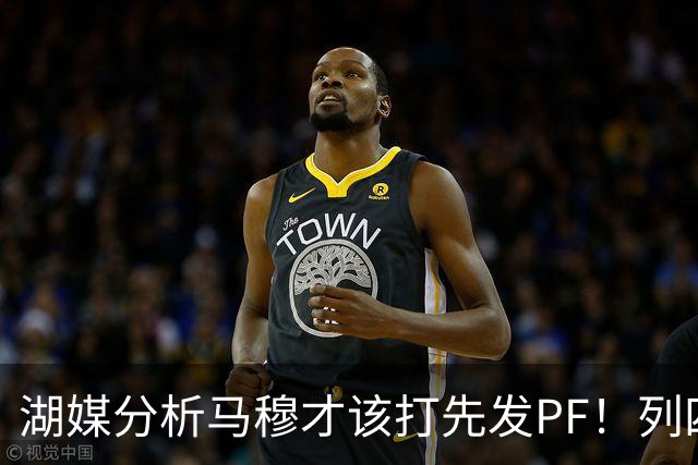 湖媒分析马穆才该打先发PF！列四大理由：有身高有吨位 三分稳定性强
