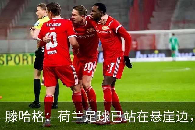 滕哈格：荷兰足球已站在悬崖边，踢欧战必须上最强阵容