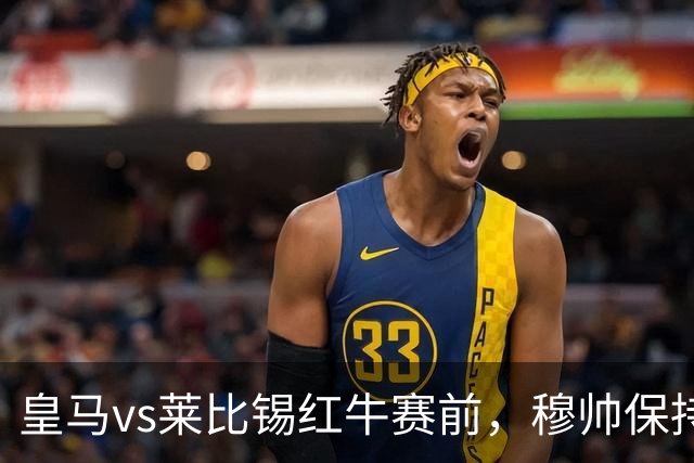 皇马vs莱比锡红牛赛前，穆帅保持低调，降低外界对皇马的期待