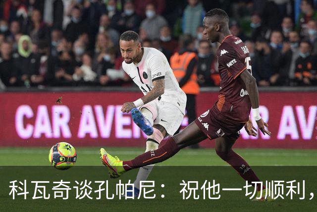 科瓦奇谈孔帕尼：祝他一切顺利，希望他早日康复尽快重返执教