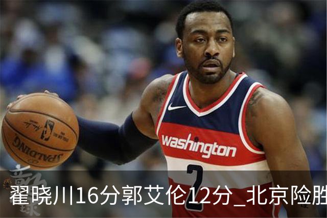 翟晓川16分郭艾伦12分 北京险胜辽宁豪取6连胜