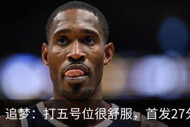 追梦：打五号位很舒服，首发27分钟正负值+7