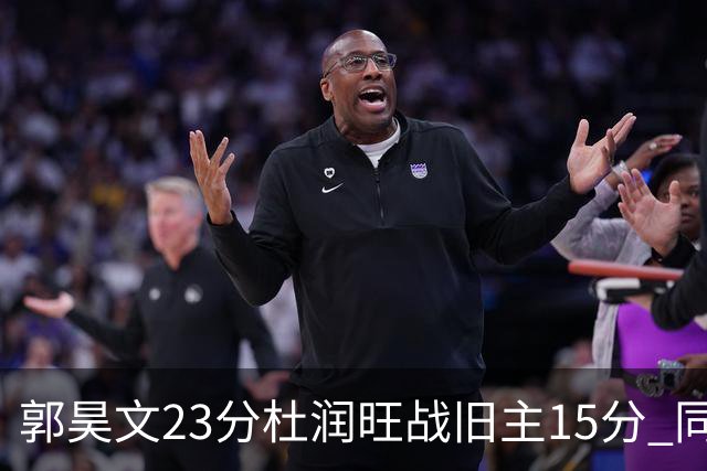 郭昊文23分杜润旺战旧主15分 同曦主场1分险胜广东