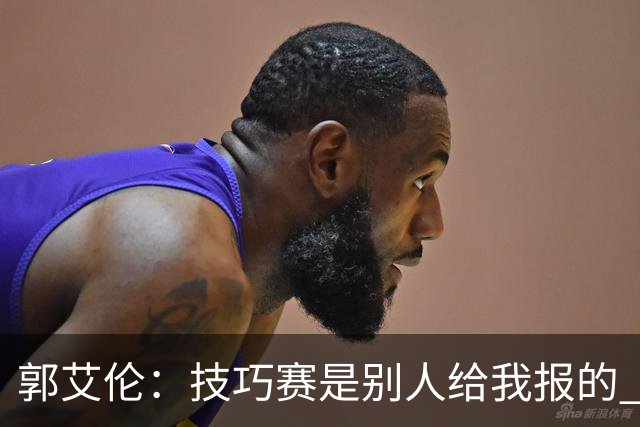 郭艾伦：技巧赛是别人给我报的 我没什么技巧