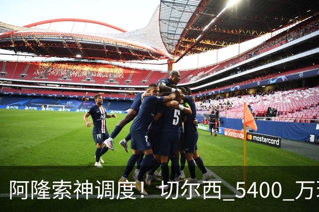 阿隆索神调度！切尔西 5400 万球星完美爆发！蓝军客胜遇离谱一幕