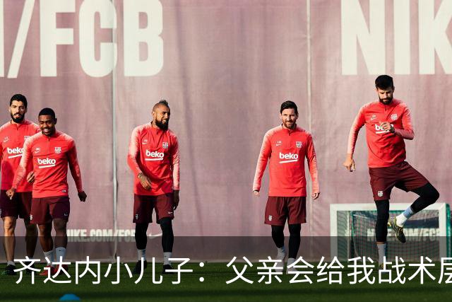齐达内小儿子：父亲会给我战术层面的反馈 有个球星老爸有好有坏