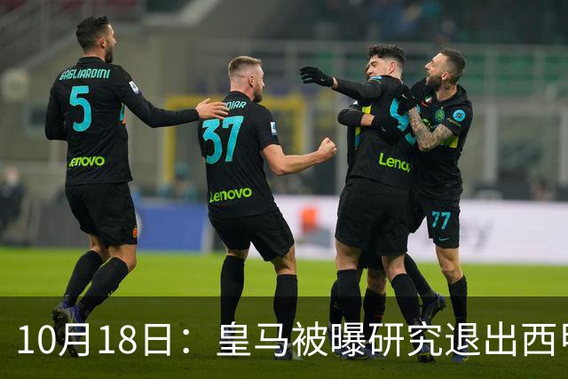 10月18日：皇马被曝研究退出西甲可能，两前提曝光，特巴斯辞职加解职20名裁判