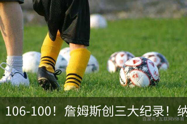 106-100！詹姆斯创三大纪录！纳斯合不拢嘴，詹姆斯恩比德这样说