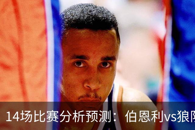 14场比赛分析预测：伯恩利vs狼队，法兰克福vs科隆，英超降级球队迎来首次交锋，悬念拉满