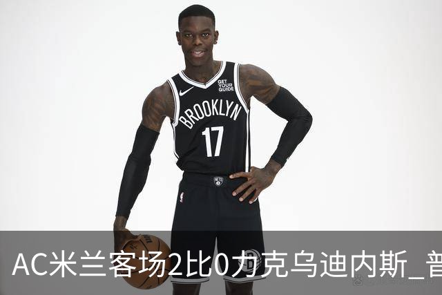 AC米兰客场2比0力克乌迪内斯 普利西奇闪击哈钦森收获处子球