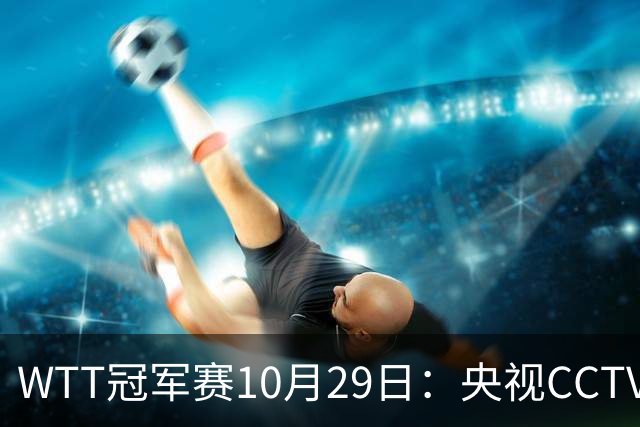 WTT冠军赛10月29日：央视CCTV5+转播国乒！今日中国德比战